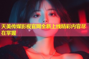 天美传媒影视官网全新上线精彩内容尽在掌握