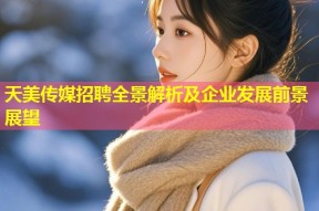 天美传媒招聘全景解析及企业发展前景展望