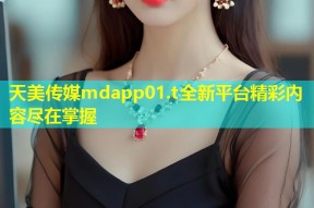 天美传媒mdapp01.t全新平台精彩内容尽在掌握