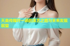 天美传媒叶一涵的演艺之路与未来发展展望