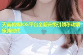 天美传媒iOS平台全新升级引领移动娱乐新时代