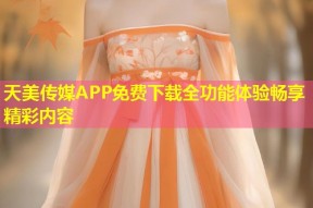 天美传媒APP免费下载全功能体验畅享精彩内容