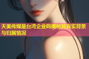 天美传媒是台湾企业吗揭秘其真实背景与归属情况