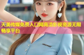 天美传媒免费入口网高清影视资源无限畅享平台