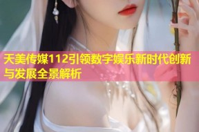 天美传媒112引领数字娱乐新时代创新与发展全景解析