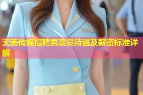 天美传媒招聘男演员待遇及薪资标准详解