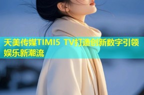 天美传媒TIMI5 TV打造创新数字引领娱乐新潮流