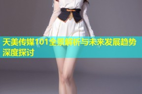 天美传媒101全景解析与未来发展趋势深度探讨