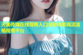 天美传媒在线观看入口全新体验高清流畅观看平台