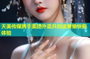 天美传媒携手美团外卖共创送餐愉快新体验