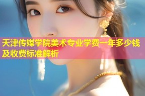 天津传媒学院美术专业学费一年多少钱及收费标准解析