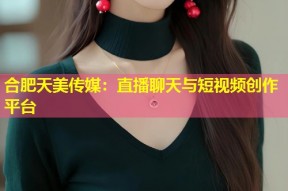 合肥天美传媒：直播聊天与短视频创作平台