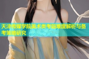 天津传媒学院美术类考题难度解析与备考策略研究