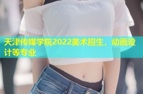 天津传媒学院2022美术招生，动画设计等专业