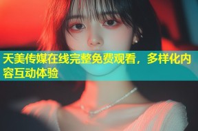 天美传媒在线完整免费观看，多样化内容互动体验