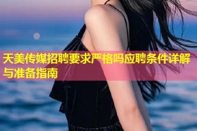 天美传媒招聘要求严格吗应聘条件详解与准备指南