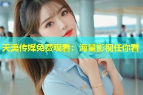 天美传媒免费观看：海量影视任你看