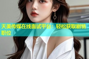 天美传媒在线面试平台：轻松获取剧情职位