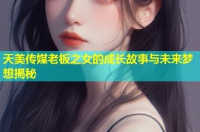 天美传媒老板之女的成长故事与未来梦想揭秘