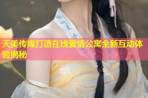天美传媒打造在线爱情公寓全新互动体验揭秘