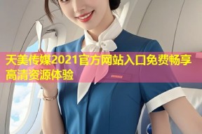 天美传媒2021官方网站入口免费畅享高清资源体验