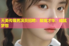 天美传媒男演员招聘：展现才华，成就梦想