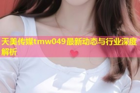 天美传媒tmw049最新动态与行业深度解析