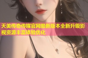 天美传奇传媒官网最新版本全新升级影视资源丰富体验优化