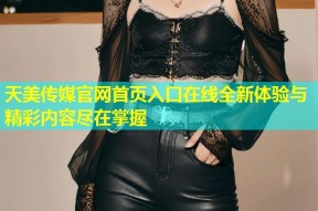 天美传媒官网首页入口在线全新体验与精彩内容尽在掌握