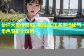台湾天美传媒热门剧女主角名字揭秘与角色解析全攻略