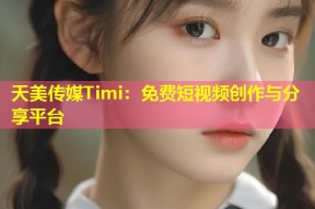 天美传媒Timi：免费短视频创作与分享平台