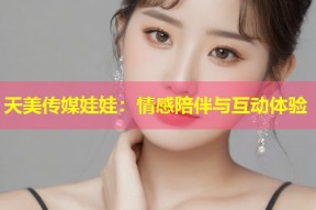 天美传媒娃娃：情感陪伴与互动体验