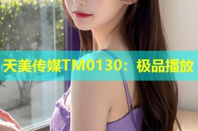 天美传媒TM0130：极品播放