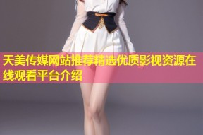 天美传媒网站推荐精选优质影视资源在线观看平台介绍