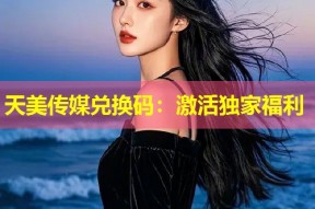 天美传媒兑换码：激活独家福利