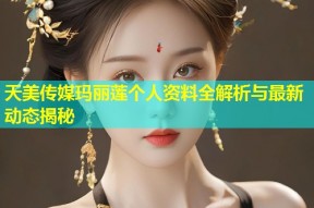 天美传媒玛丽莲个人资料全解析与最新动态揭秘