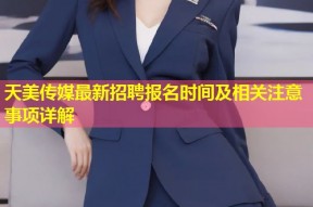 天美传媒最新招聘报名时间及相关注意事项详解