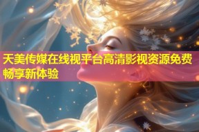 天美传媒在线视平台高清影视资源免费畅享新体验