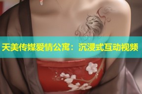 天美传媒爱情公寓：沉浸式互动视频