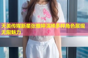 天美传媒新星张雅婷演绎多样角色展现无限魅力