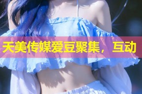 天美传媒爱豆聚集，互动