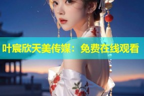 叶宸欣天美传媒：免费在线观看