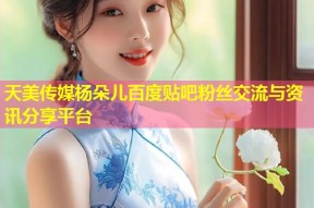 天美传媒杨朵儿百度贴吧粉丝交流与资讯分享平台