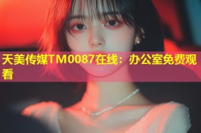 天美传媒TM0087在线：办公室免费观看