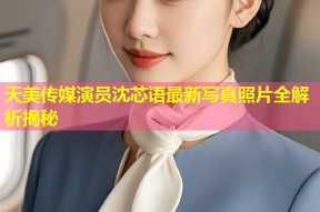 天美传媒演员沈芯语最新写真照片全解析揭秘