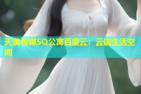 天美传媒SQ公寓百度云：云端生活空间