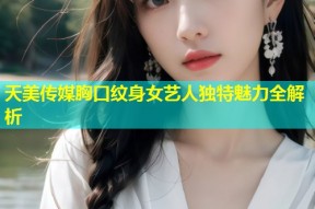 天美传媒胸口纹身女艺人独特魅力全解析