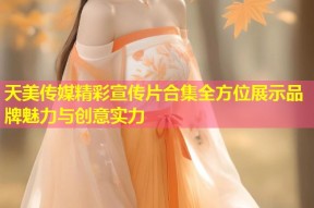 天美传媒精彩宣传片合集全方位展示品牌魅力与创意实力