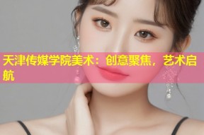 天津传媒学院美术：创意聚焦，艺术启航