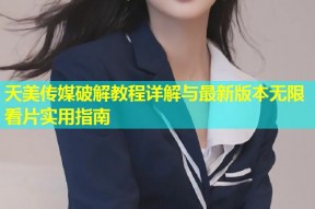 天美传媒破解教程详解与最新版本无限看片实用指南